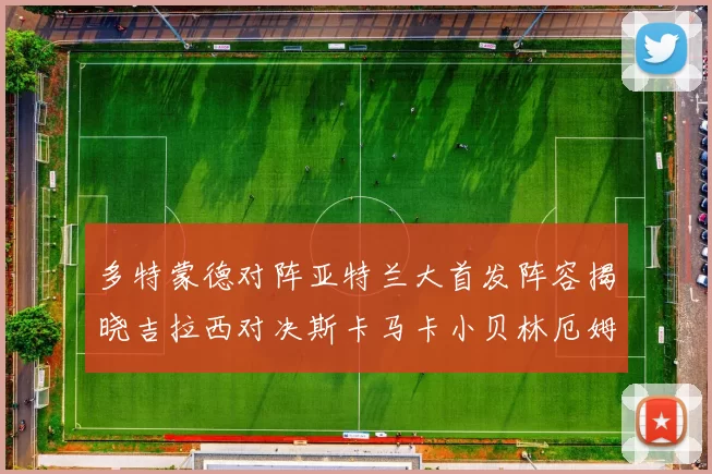 多特蒙德对阵亚特兰大首发阵容揭晓吉拉西对决斯卡马卡小贝林厄姆出战