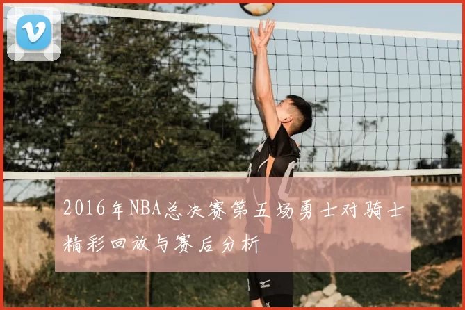 2016年NBA总决赛第五场勇士对骑士精彩回放与赛后分析