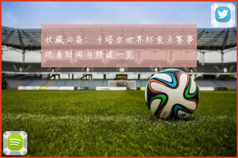 收藏必备:卡塔尔世界杯重点赛事观看时间与频道一览