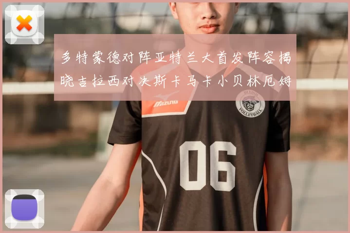 多特蒙德对阵亚特兰大首发阵容揭晓吉拉西对决斯卡马卡小贝林厄姆出战