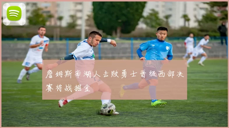 詹姆斯率湖人击败勇士晋级西部决赛将战掘金