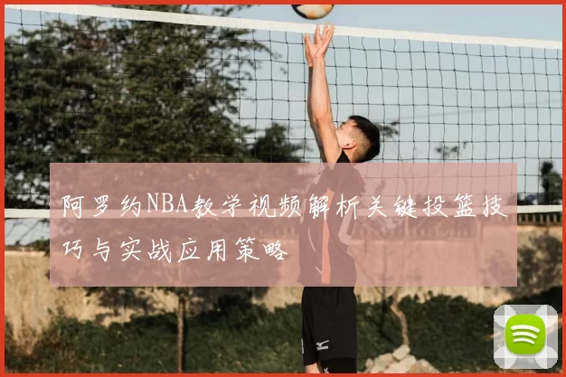 阿罗约NBA教学视频解析关键投篮技巧与实战应用策略