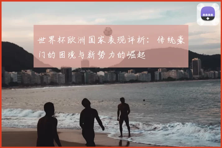 世界杯欧洲国家表现评析:传统豪门的困境与新势力的崛起