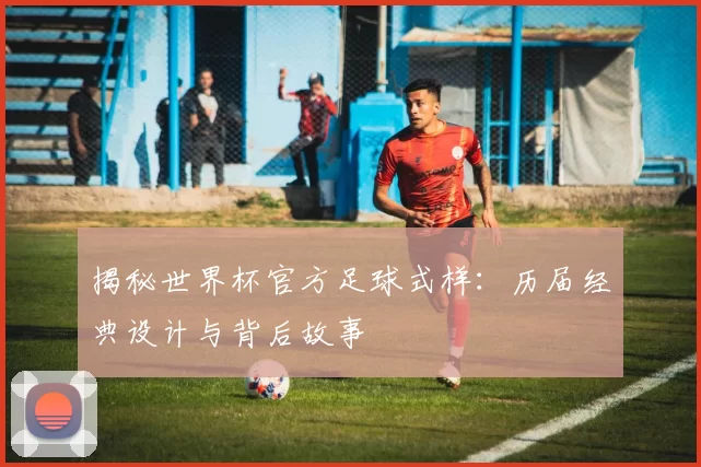 揭秘世界杯官方足球式样：历届经典设计与背后故事