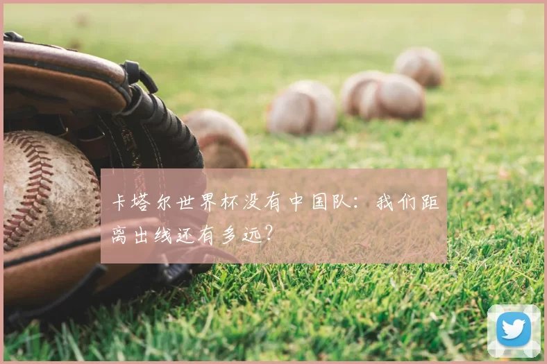 卡塔尔世界杯没有中国队:我们距离出线还有多远?