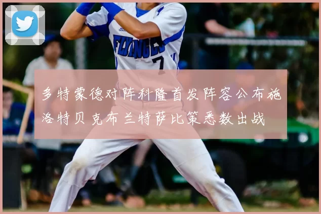 多特蒙德对阵科隆首发阵容公布施洛特贝克布兰特萨比策悉数出战