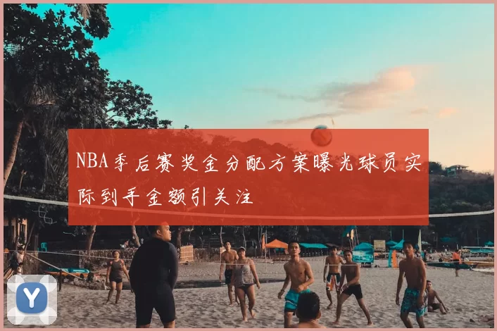 NBA季后赛奖金分配方案曝光球员实际到手金额引关注