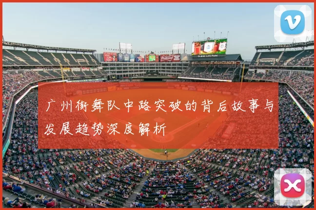 广州街舞队中路突破的背后故事与发展趋势深度解析