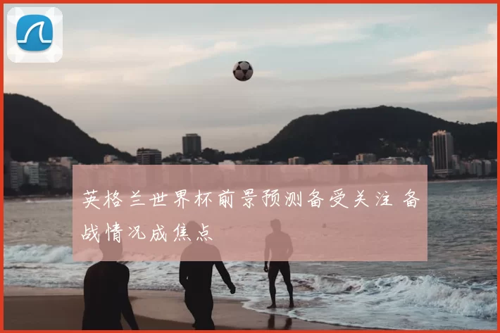 英格兰世界杯前景预测备受关注 备战情况成焦点