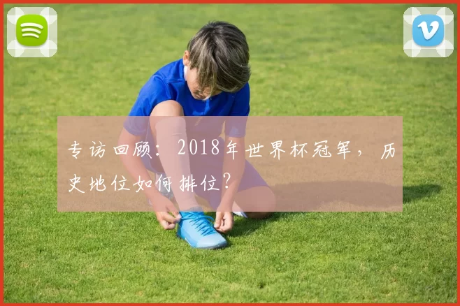 专访回顾:2018年世界杯冠军,历史地位如何排位?