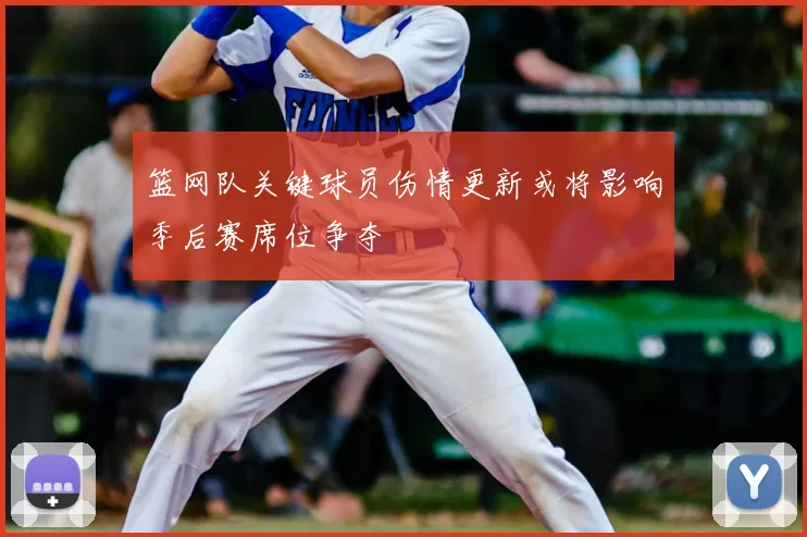 篮网队关键球员伤情更新或将影响季后赛席位争夺