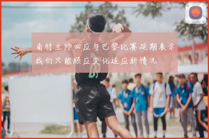 南特主帅回应与巴黎比赛延期表示我们只能顺应变化适应新情况