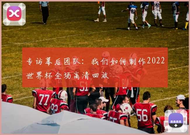 专访幕后团队：我们如何制作2022世界杯全场高清回放