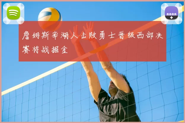 詹姆斯率湖人击败勇士晋级西部决赛将战掘金