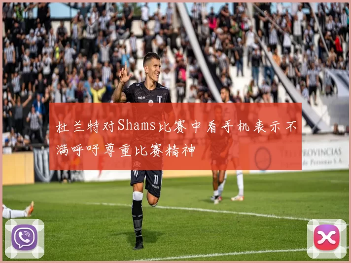 杜兰特对Shams比赛中看手机表示不满呼吁尊重比赛精神