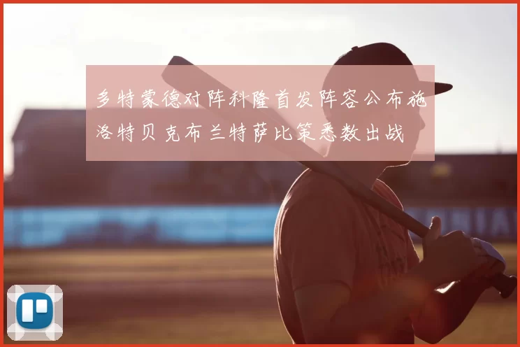 多特蒙德对阵科隆首发阵容公布施洛特贝克布兰特萨比策悉数出战
