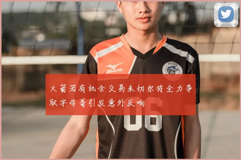 火箭若有机会交易米切尔将全力争取字母哥引发意外反响
