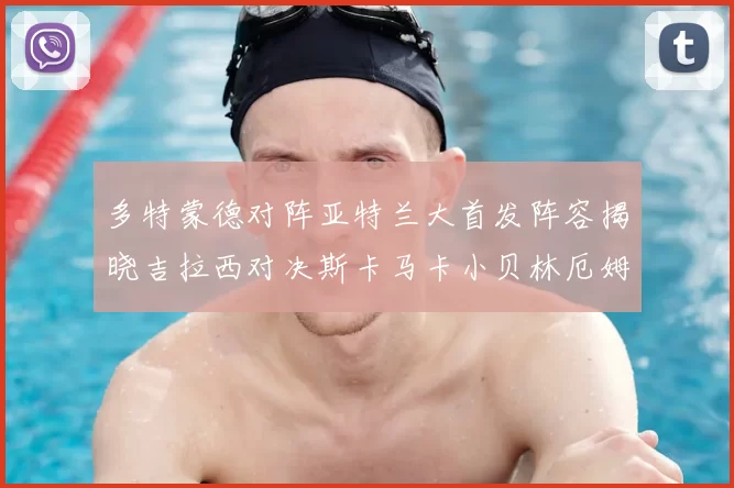 多特蒙德对阵亚特兰大首发阵容揭晓吉拉西对决斯卡马卡小贝林厄姆出战