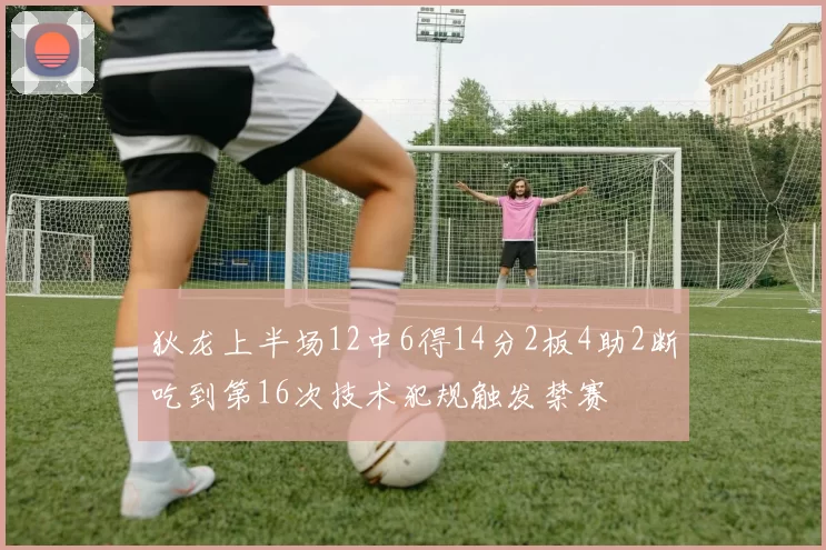 狄龙上半场12中6得14分2板4助2断吃到第16次技术犯规触发禁赛