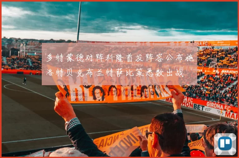 多特蒙德对阵科隆首发阵容公布施洛特贝克布兰特萨比策悉数出战