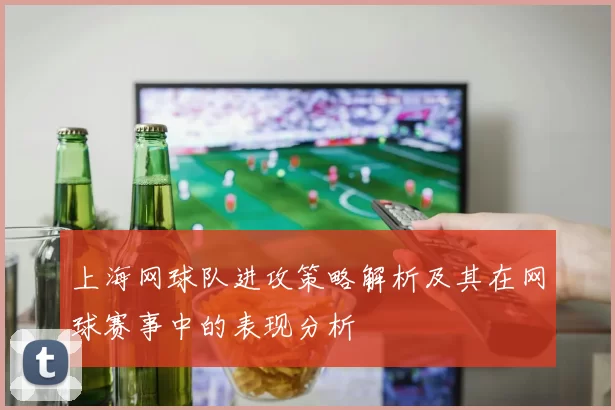上海网球队进攻策略解析及其在网球赛事中的表现分析