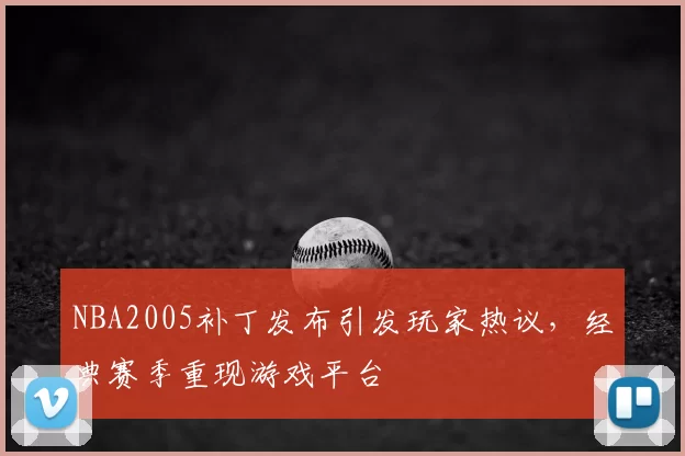 NBA2005补丁发布引发玩家热议，经典赛季重现游戏平台