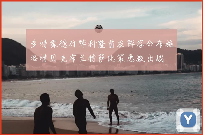多特蒙德对阵科隆首发阵容公布施洛特贝克布兰特萨比策悉数出战