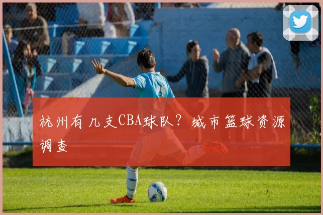 杭州有几支CBA球队?城市篮球资源调查
