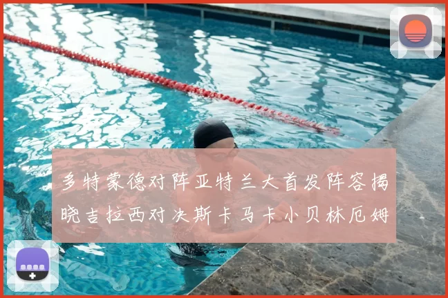 多特蒙德对阵亚特兰大首发阵容揭晓吉拉西对决斯卡马卡小贝林厄姆出战