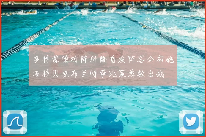 多特蒙德对阵科隆首发阵容公布施洛特贝克布兰特萨比策悉数出战