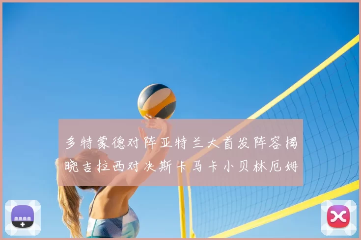 多特蒙德对阵亚特兰大首发阵容揭晓吉拉西对决斯卡马卡小贝林厄姆出战
