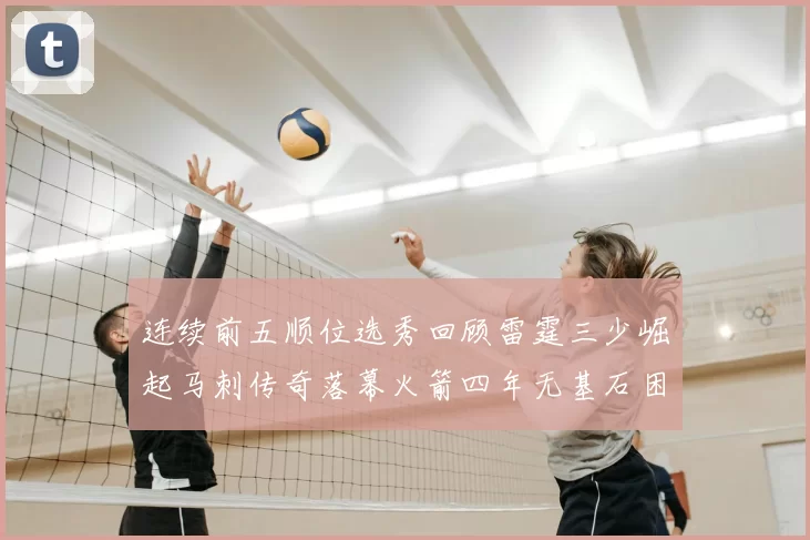 连续前五顺位选秀回顾雷霆三少崛起马刺传奇落幕火箭四年无基石困境