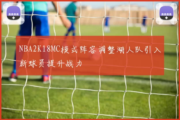 NBA2K18MC模式阵容调整湖人队引入新球员提升战力