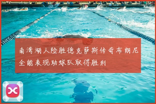 南湾湖人险胜德克萨斯传奇布朗尼全能表现助球队取得胜利