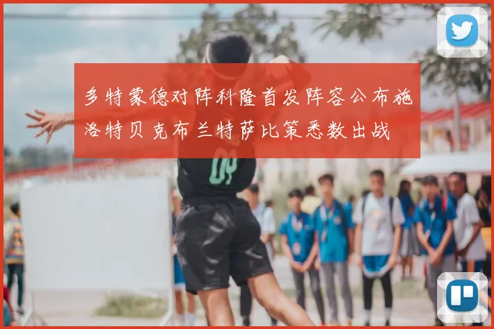 多特蒙德对阵科隆首发阵容公布施洛特贝克布兰特萨比策悉数出战