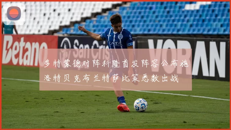 多特蒙德对阵科隆首发阵容公布施洛特贝克布兰特萨比策悉数出战