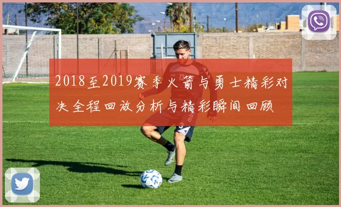 2018至2019赛季火箭与勇士精彩对决全程回放分析与精彩瞬间回顾