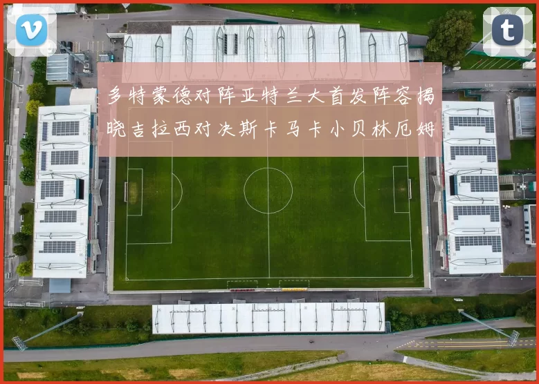 多特蒙德对阵亚特兰大首发阵容揭晓吉拉西对决斯卡马卡小贝林厄姆出战