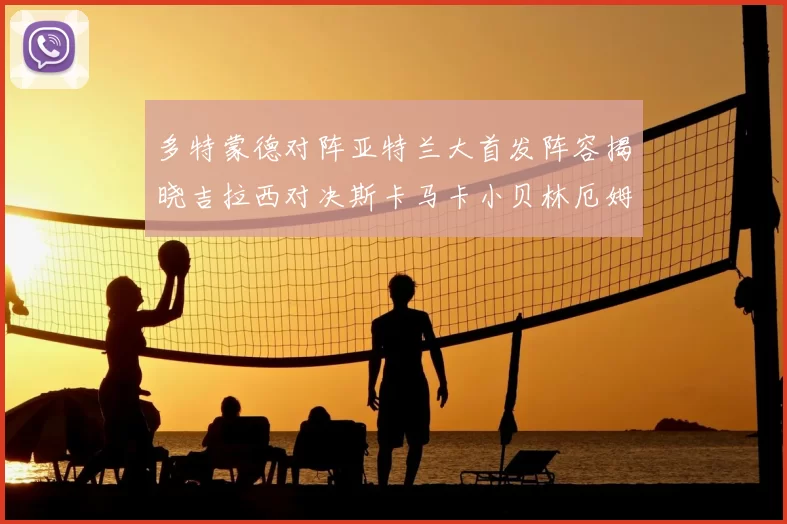 多特蒙德对阵亚特兰大首发阵容揭晓吉拉西对决斯卡马卡小贝林厄姆出战