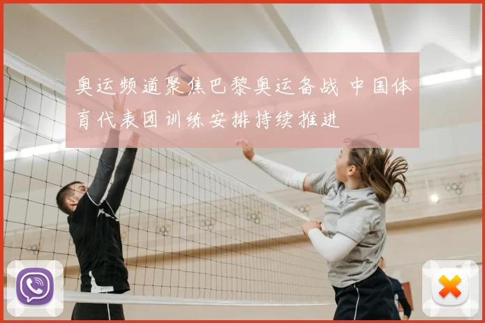 奥运频道聚焦巴黎奥运备战 中国体育代表团训练安排持续推进