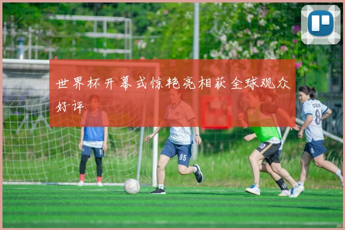 世界杯开幕式惊艳亮相获全球观众好评