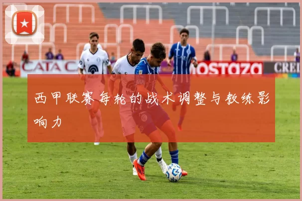 西甲联赛每轮的战术调整与教练影响力