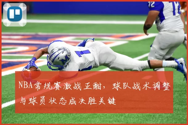 NBA常规赛激战正酣，球队战术调整与球员状态成决胜关键