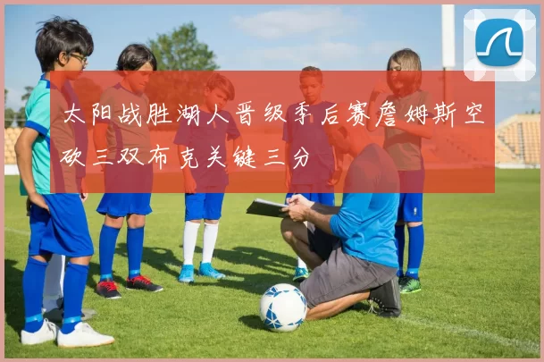 太阳战胜湖人晋级季后赛詹姆斯空砍三双布克关键三分