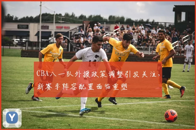 CBA八一队外援政策调整引发关注，新赛季阵容配置面临重塑