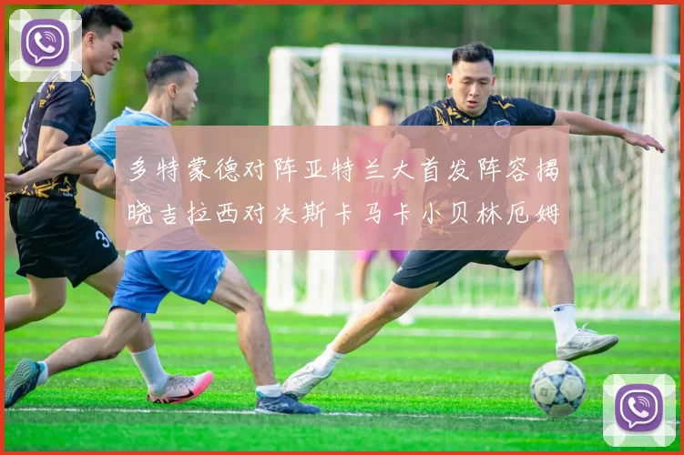 多特蒙德对阵亚特兰大首发阵容揭晓吉拉西对决斯卡马卡小贝林厄姆出战