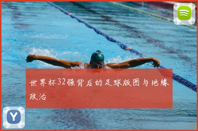 世界杯32强背后的足球版图与地缘政治