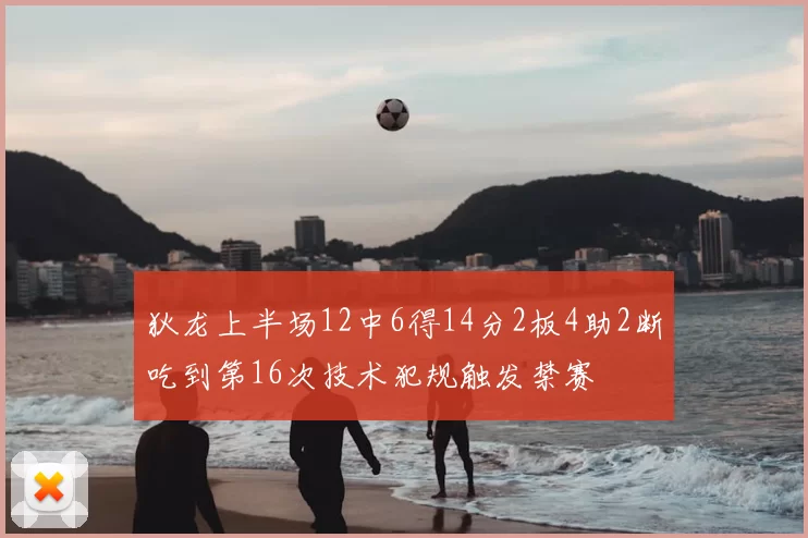 狄龙上半场12中6得14分2板4助2断吃到第16次技术犯规触发禁赛