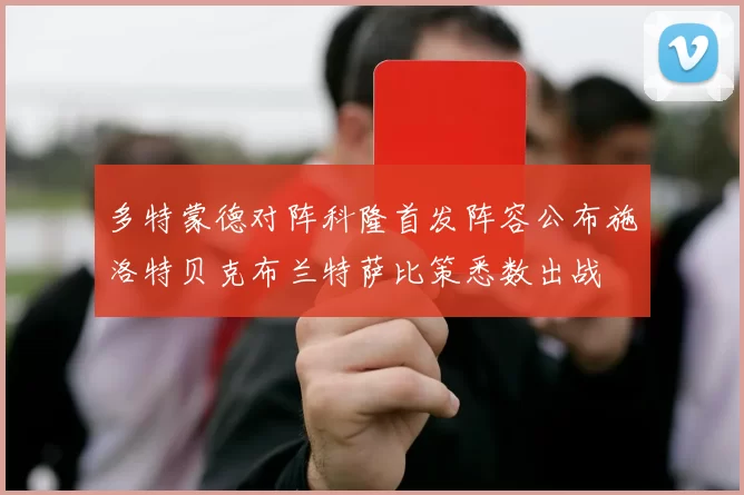 多特蒙德对阵科隆首发阵容公布施洛特贝克布兰特萨比策悉数出战
