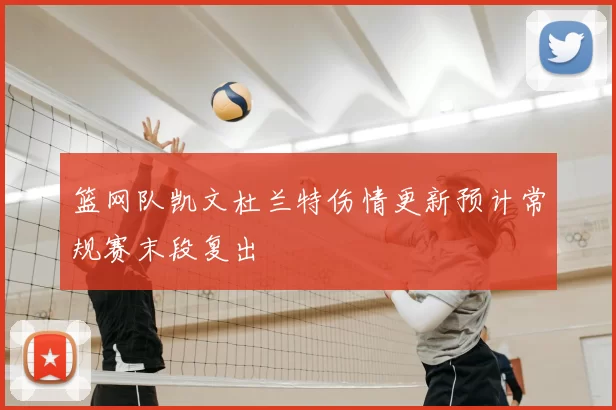 篮网队凯文杜兰特伤情更新预计常规赛末段复出